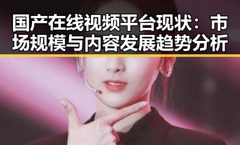 国产在线视频平台现状：市场规模与内容发展趋势分析