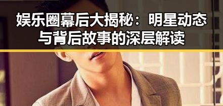 娱乐圈幕后大揭秘:明星动态与背后故事的深层解读
