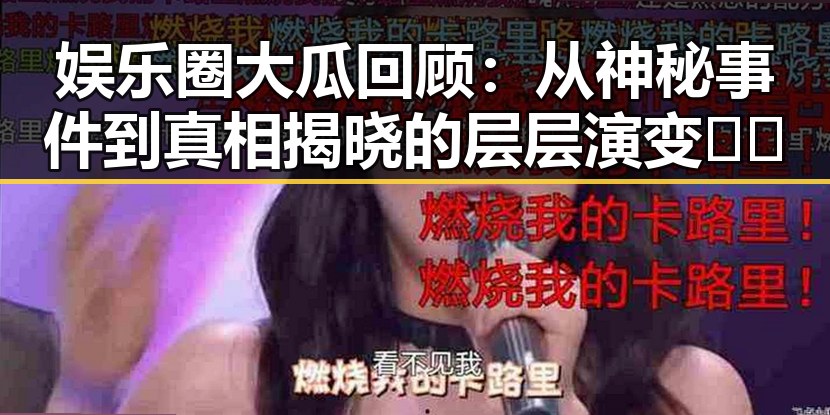 娱乐圈大瓜回顾:从神秘事件到真相揭晓的层层演变🎬✨
