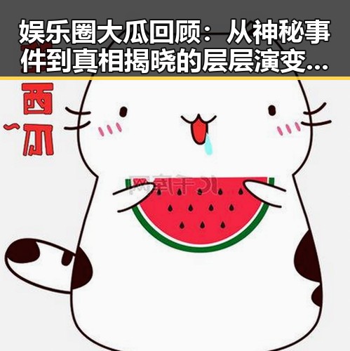 娱乐圈大瓜回顾:从神秘事件到真相揭晓的层层演变🎬✨