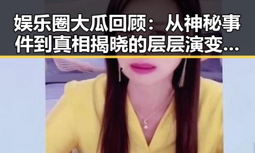 娱乐圈大瓜回顾:从神秘事件到真相揭晓的层层演变🎬✨