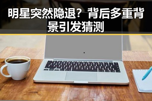 明星突然隐退?背后多重背景引发猜测