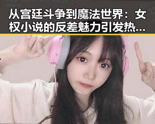 从宫廷斗争到魔法世界:女权小说的反差魅力引发热议🔍✨