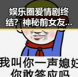 娱乐圈爱情剧终结?神秘前女友背后隐藏的故事大揭秘!