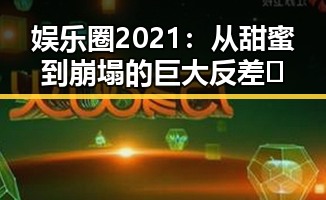 娱乐圈2021:从甜蜜到崩塌的巨大反差😱