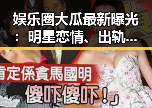 娱乐圈大瓜最新曝光:明星恋情、出轨风波全盘点