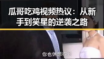 瓜哥吃鸡视频热议：从新手到笑星的逆袭之路