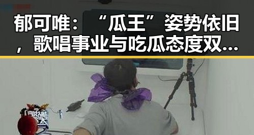 郁可唯:“瓜王”姿势依旧,歌唱事业与吃瓜态度双料在线!