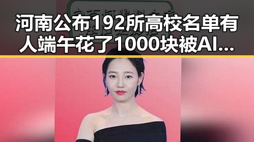 河南公布192所高校名单有人端午花了1000块被AI忽悠引发关注